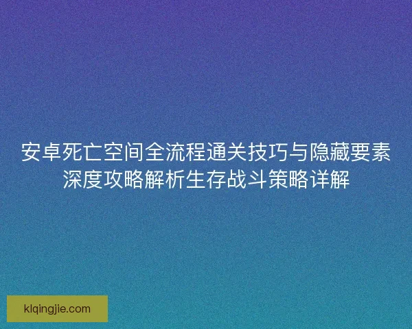安卓死亡空间全流程通关技巧与隐藏要素深度攻略解析生存战斗策略详解