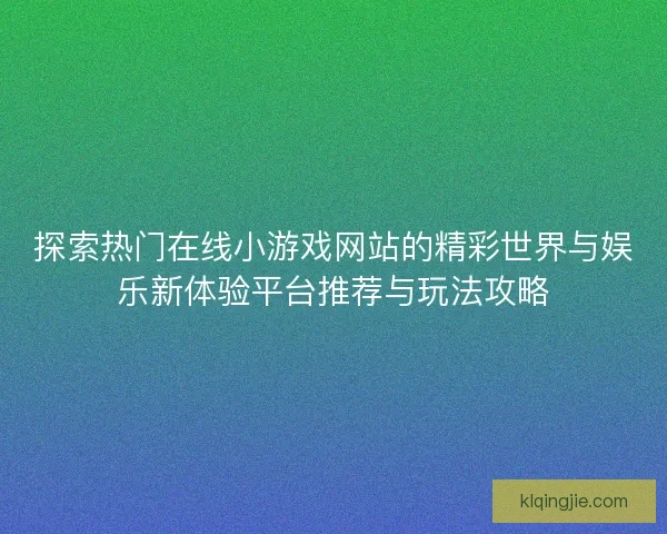 探索热门在线小游戏网站的精彩世界与娱乐新体验平台推荐与玩法攻略