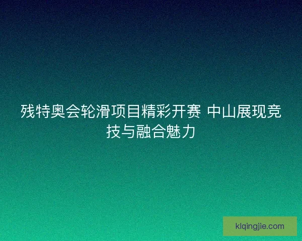 残特奥会轮滑项目精彩开赛 中山展现竞技与融合魅力