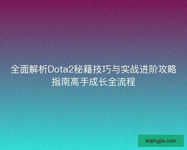 全面解析Dota2秘籍技巧与实战进阶攻略指南高手成长全流程