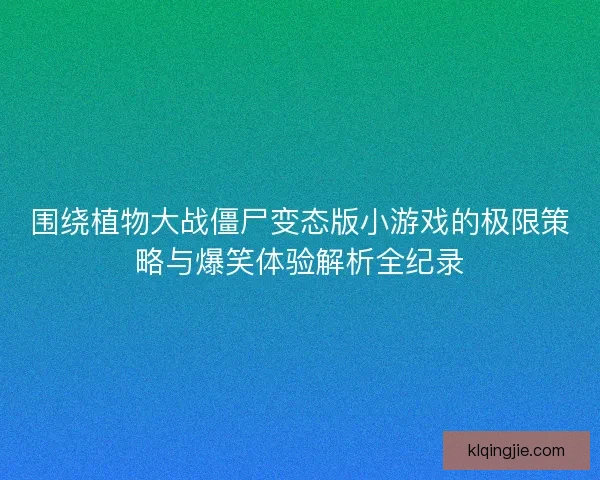 围绕植物大战僵尸变态版小游戏的极限策略与爆笑体验解析全纪录