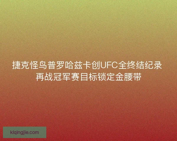 捷克怪鸟普罗哈兹卡创UFC全终结纪录 再战冠军赛目标锁定金腰带