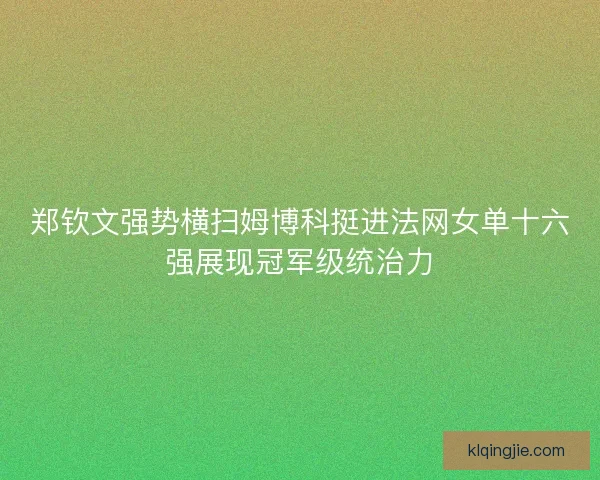 郑钦文强势横扫姆博科挺进法网女单十六强展现冠军级统治力