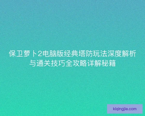 保卫萝卜2电脑版经典塔防玩法深度解析与通关技巧全攻略详解秘籍