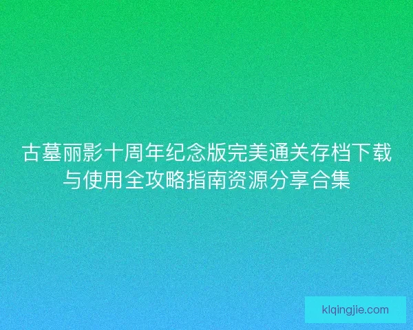 古墓丽影十周年纪念版完美通关存档下载与使用全攻略指南资源分享合集