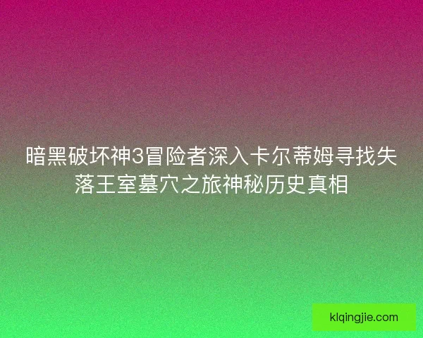 暗黑破坏神3冒险者深入卡尔蒂姆寻找失落王室墓穴之旅神秘历史真相