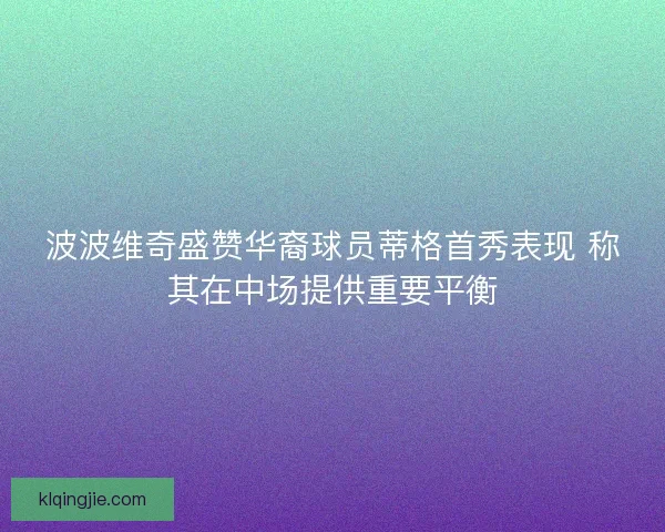 波波维奇盛赞华裔球员蒂格首秀表现 称其在中场提供重要平衡
