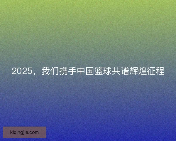 2025，我们携手中国篮球共谱辉煌征程
