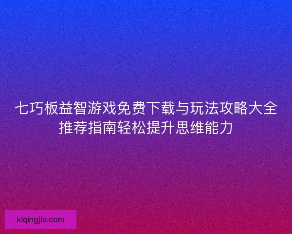七巧板益智游戏免费下载与玩法攻略大全推荐指南轻松提升思维能力