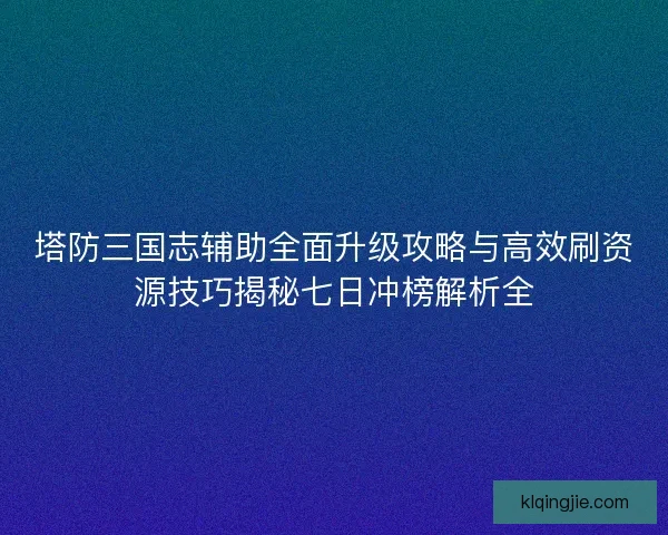 塔防三国志辅助全面升级攻略与高效刷资源技巧揭秘七日冲榜解析全
