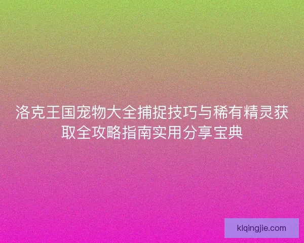 洛克王国宠物大全捕捉技巧与稀有精灵获取全攻略指南实用分享宝典