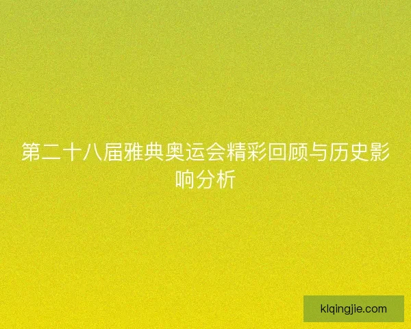 第二十八届雅典奥运会精彩回顾与历史影响分析