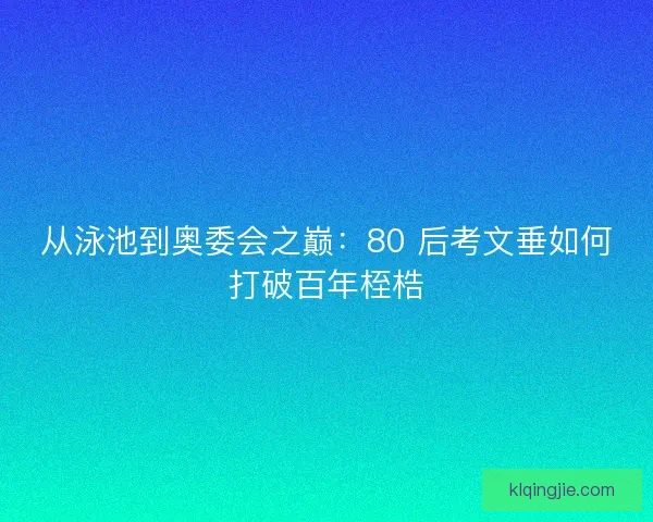 从泳池到奥委会之巅：80 后考文垂如何打破百年桎梏