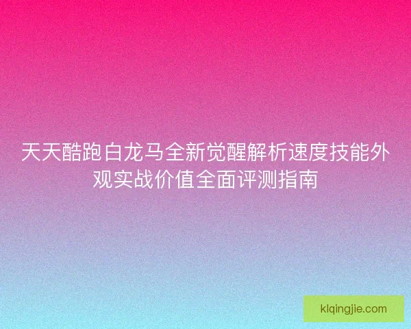 天天酷跑白龙马全新觉醒解析速度技能外观实战价值全面评测指南 天天酷跑白龙马全新觉醒解析速度技能外观实战价值全面评测指南