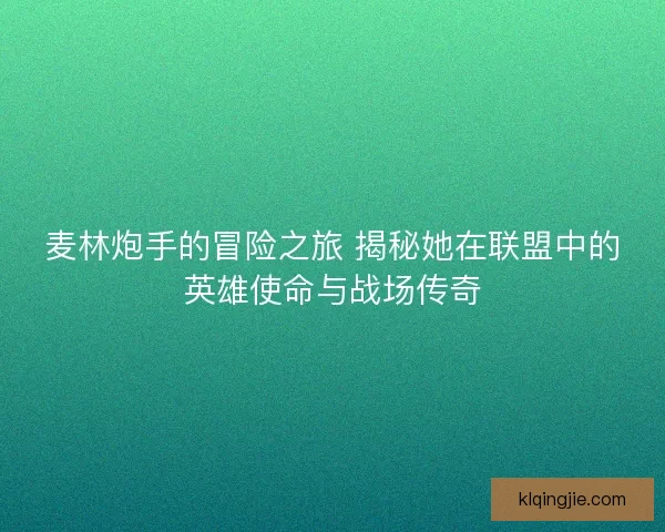 麦林炮手的冒险之旅 揭秘她在联盟中的英雄使命与战场传奇