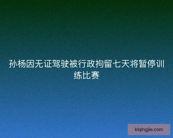 孙杨因无证驾驶被行政拘留七天将暂停训练比赛