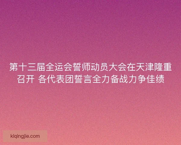 第十三届全运会誓师动员大会在天津隆重召开 各代表团誓言全力备战力争佳绩 第十三届全运会誓师动员大会在天津隆重召开 各代表团誓言全力备战力争佳绩