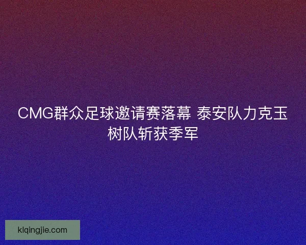 CMG群众足球邀请赛落幕 泰安队力克玉树队斩获季军 CMG群众足球邀请赛落幕 泰安队力克玉树队斩获季军