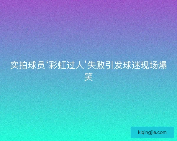 实拍球员‘彩虹过人’失败引发球迷现场爆笑