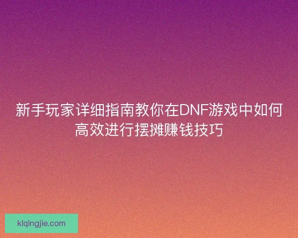 新手玩家详细指南教你在DNF游戏中如何高效进行摆摊赚钱技巧