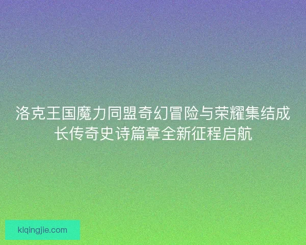 洛克王国魔力同盟奇幻冒险与荣耀集结成长传奇史诗篇章全新征程启航 洛克王国魔力同盟奇幻冒险与荣耀集结成长传奇史诗篇章全新征程启航