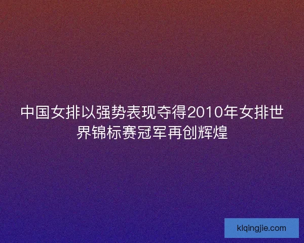 中国女排以强势表现夺得2010年女排世界锦标赛冠军再创辉煌 中国女排以强势表现夺得2010年女排世界锦标赛冠军再创辉煌