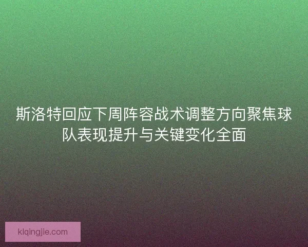 斯洛特回应下周阵容战术调整方向聚焦球队表现提升与关键变化全面