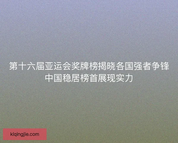 第十六届亚运会奖牌榜揭晓各国强者争锋中国稳居榜首展现实力