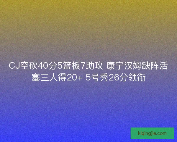 CJ空砍40分5篮板7助攻 康宁汉姆缺阵活塞三人得20+ 5号秀26分领衔 CJ空砍40分5篮板7助攻 康宁汉姆缺阵活塞三人得20+ 5号秀26分领衔