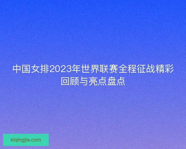 中国女排2023年世界联赛全程征战精彩回顾与亮点盘点