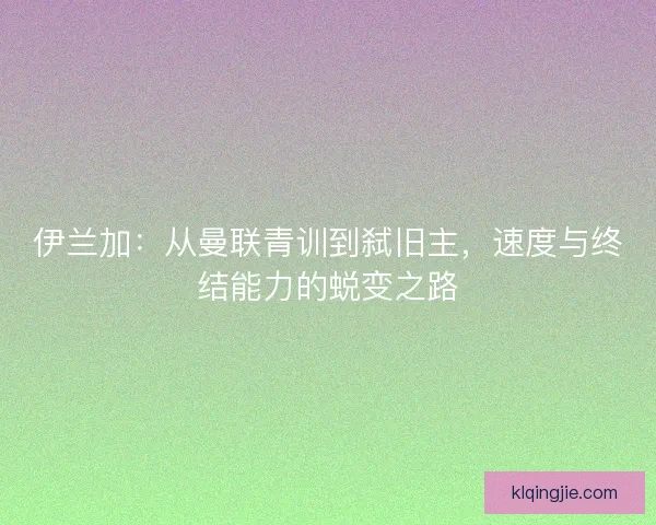 伊兰加：从曼联青训到弑旧主，速度与终结能力的蜕变之路