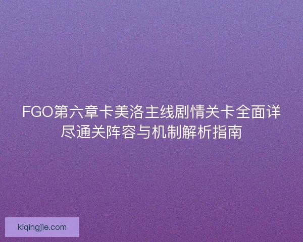 FGO第六章卡美洛主线剧情关卡全面详尽通关阵容与机制解析指南 FGO第六章卡美洛主线剧情关卡全面详尽通关阵容与机制解析指南