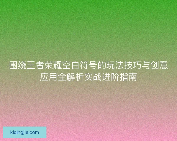围绕王者荣耀空白符号的玩法技巧与创意应用全解析实战进阶指南 围绕王者荣耀空白符号的玩法技巧与创意应用全解析实战进阶指南