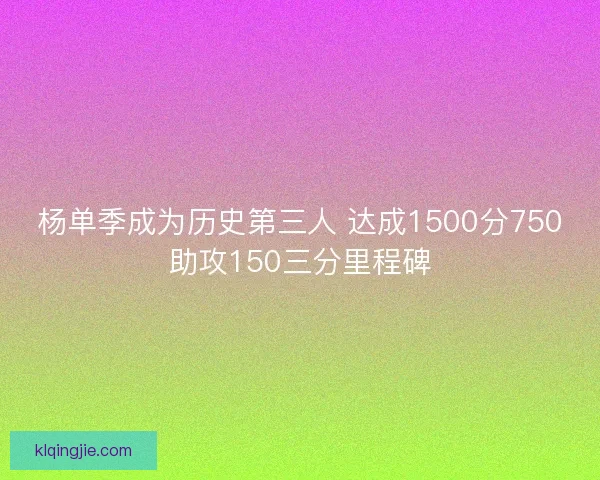 杨单季成为历史第三人 达成1500分750助攻150三分里程碑 杨单季成为历史第三人 达成1500分750助攻150三分里程碑