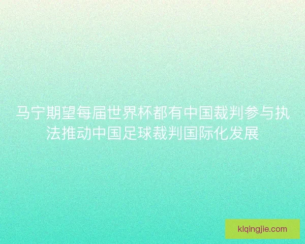 马宁期望每届世界杯都有中国裁判参与执法推动中国足球裁判国际化发展 马宁期望每届世界杯都有中国裁判参与执法推动中国足球裁判国际化发展