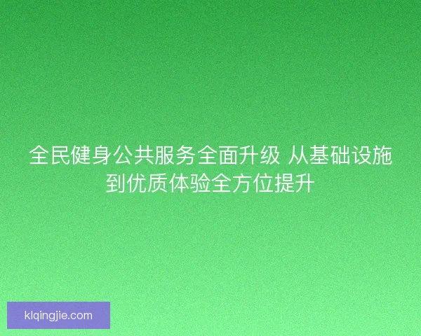 全民健身公共服务全面升级 从基础设施到优质体验全方位提升